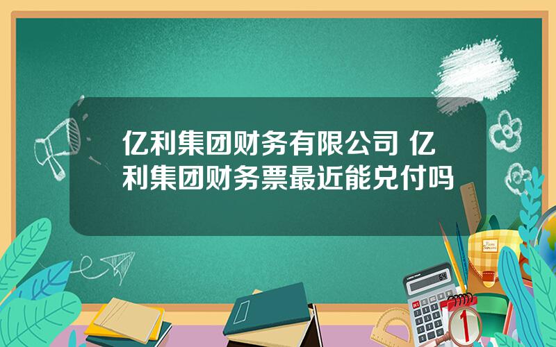 亿利集团财务有限公司 亿利集团财务票最近能兑付吗